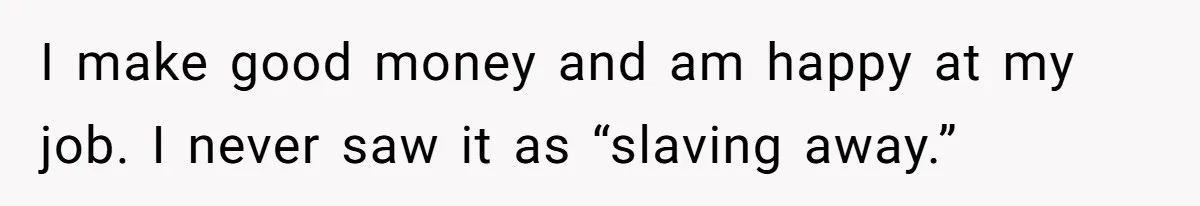 I make good money and am happy at my job. I never saw it as “slaving away.”