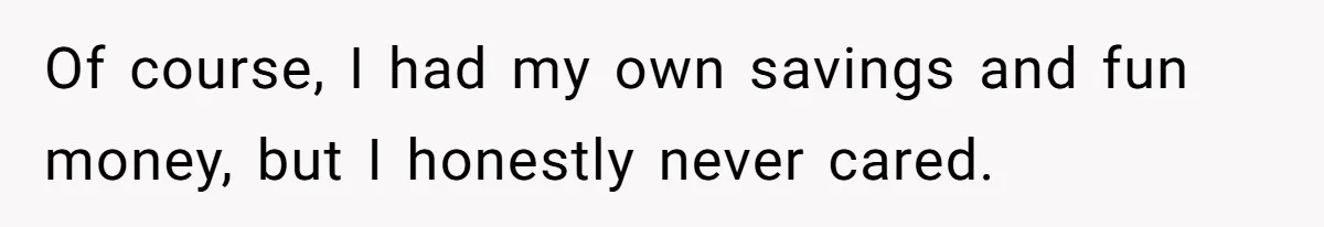 Of course, I had my own savings and fun money, but I honestly never cared.