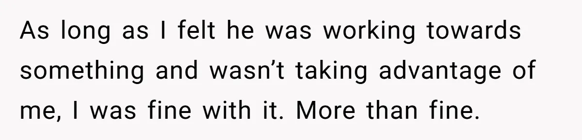 As long as I felt he was working towards something and wasn’t taking advantage of me, I was fine with it. More than fine.