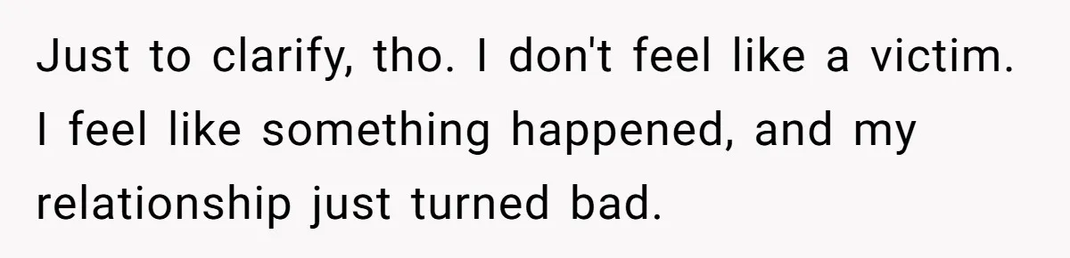 Just to clarify, tho. I don't feel like a victim. I feel like something happened, and my relationship just turned bad.