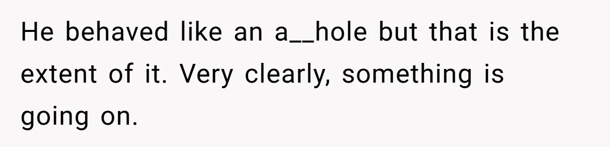 He behaved like an a__hole but that is the extent of it. Very clearly, something is going on.
