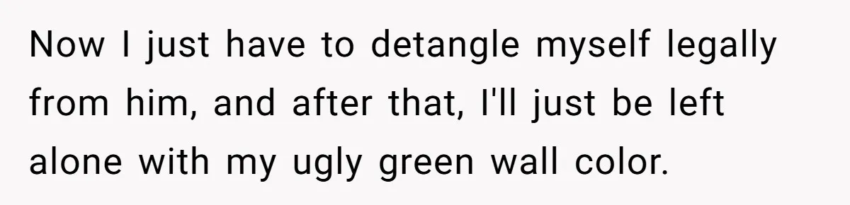 Now I just have to detangle myself legally from him, and after that, I'll just be left alone with my ugly green wall color.