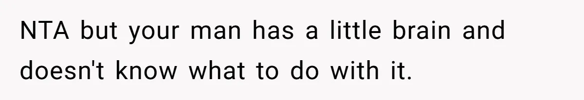 NTA but your man has a little brain and doesn't know what to do with it.