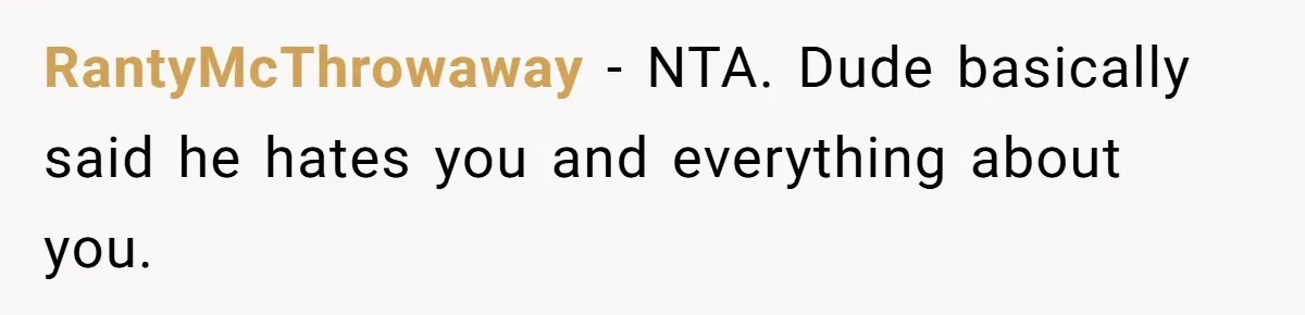 RantyMcThrowaway − NTA. Dude basically said he hates you and everything about you.