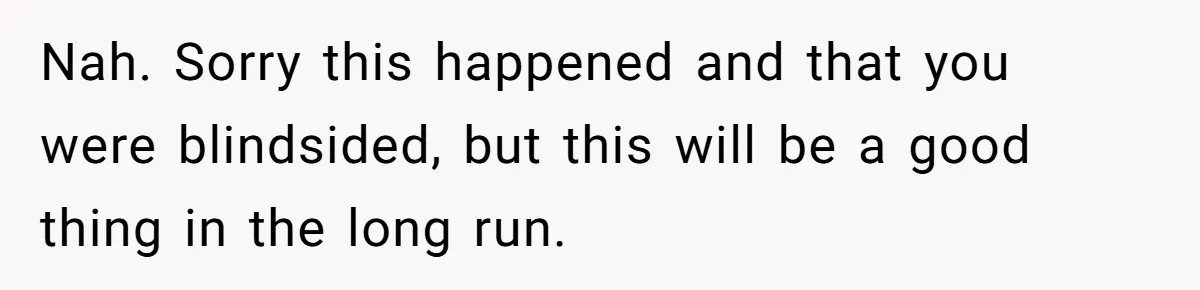 Nah. Sorry this happened and that you were blindsided, but this will be a good thing in the long run.
