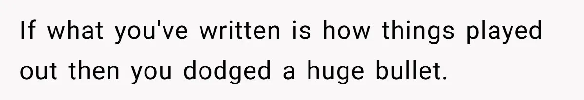 If what you've written is how things played out then you dodged a huge bullet.