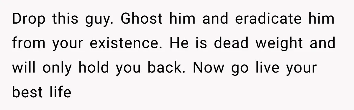 Drop this guy. Ghost him and eradicate him from your existence. He is dead weight and will only hold you back. Now go live your best life