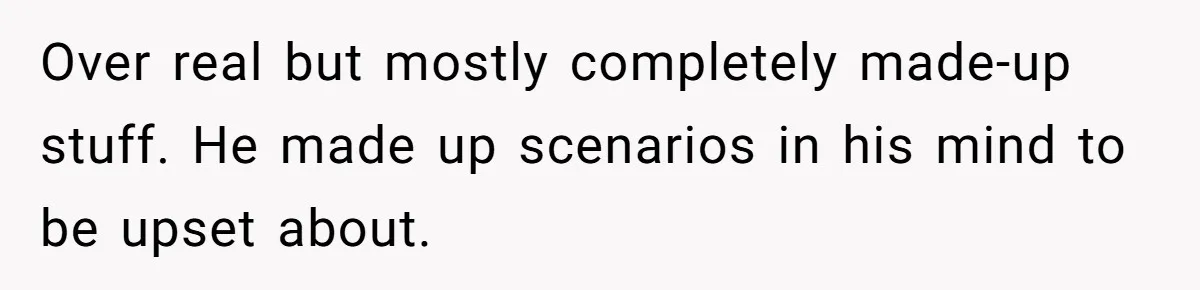 Over real but mostly completely made-up stuff. He made up scenarios in his mind to be upset about.