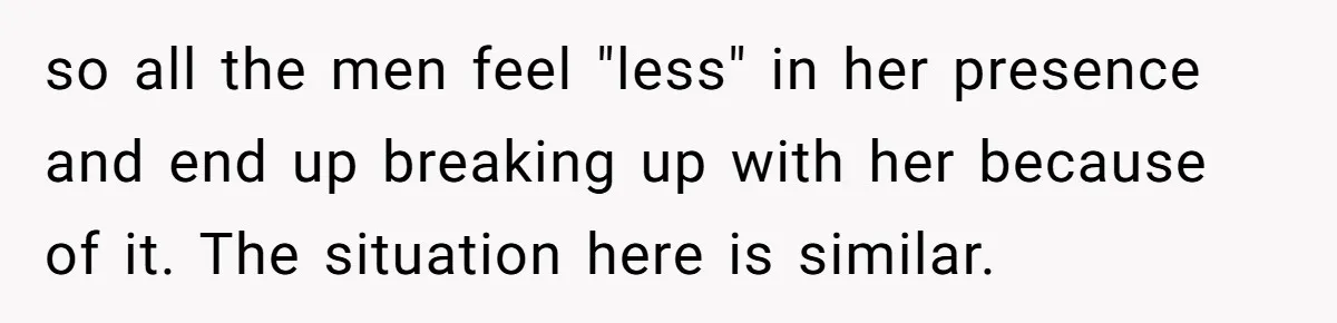 so all the men feel "less" in her presence and end up breaking up with her because of it. The situation here is similar.