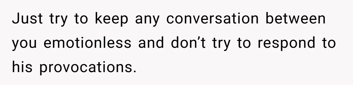 Just try to keep any conversation between you emotionless and don’t try to respond to his provocations.