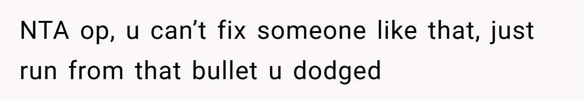 NTA op, u can’t fix someone like that, just run from that bullet u dodged