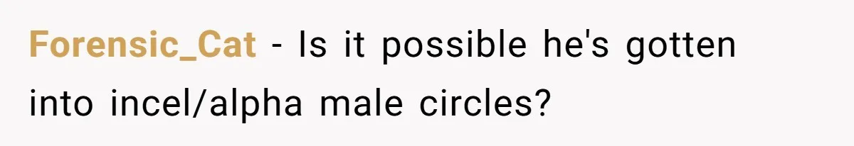 Forensic_Cat − Is it possible he's gotten into incel/alpha male circles?