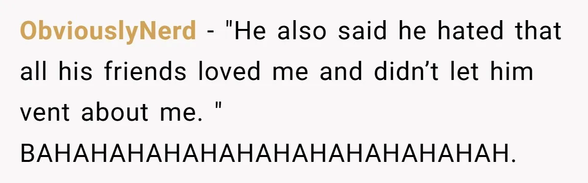 ObviouslyNerd − "He also said he hated that all his friends loved me and didn’t let him vent about me. " BAHAHAHAHAHAHAHAHAHAHAHAHAH.