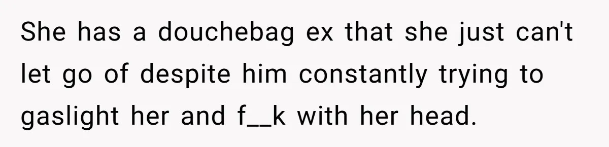 She has a douchebag ex that she just can't let go of despite him constantly trying to gaslight her and f__k with her head.