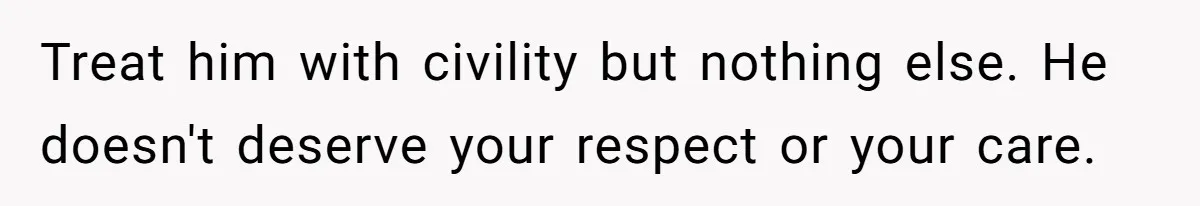 Treat him with civility but nothing else. He doesn't deserve your respect or your care.