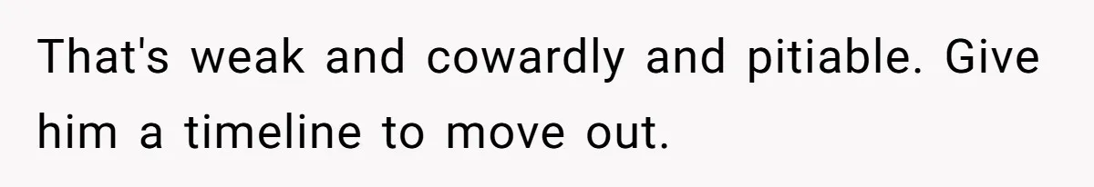 That's weak and cowardly and pitiable. Give him a timeline to move out.