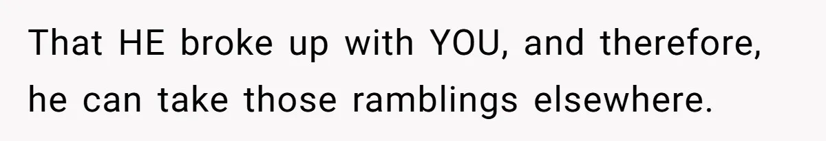 That HE broke up with YOU, and therefore, he can take those ramblings elsewhere.