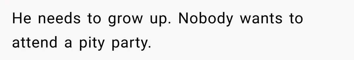 He needs to grow up. Nobody wants to attend a pity party.