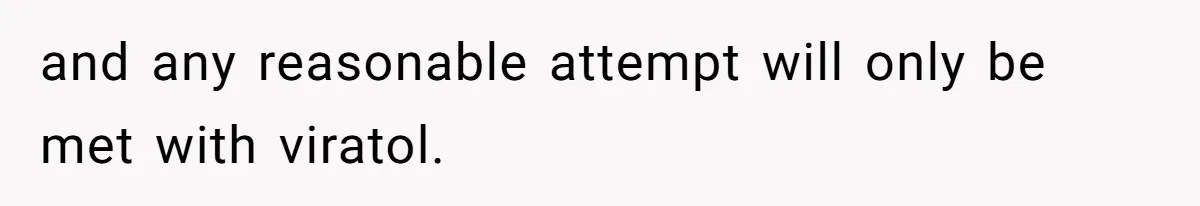 and any reasonable attempt will only be met with viratol.