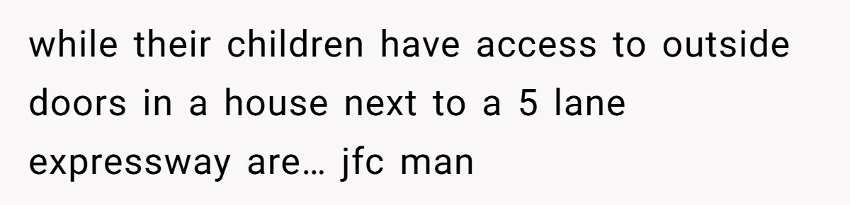 while their children have access to outside doors in a house next to a 5 lane expressway are… jfc man