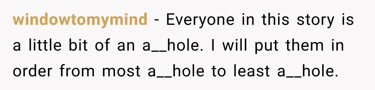 windowtomymind − Everyone in this story is a little bit of an a__hole. I will put them in order from most a__hole to least a__hole.