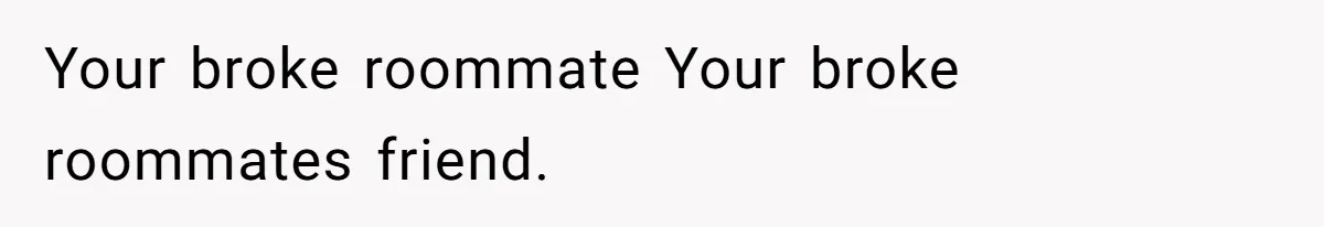 Your broke roommate Your broke roommates friend.