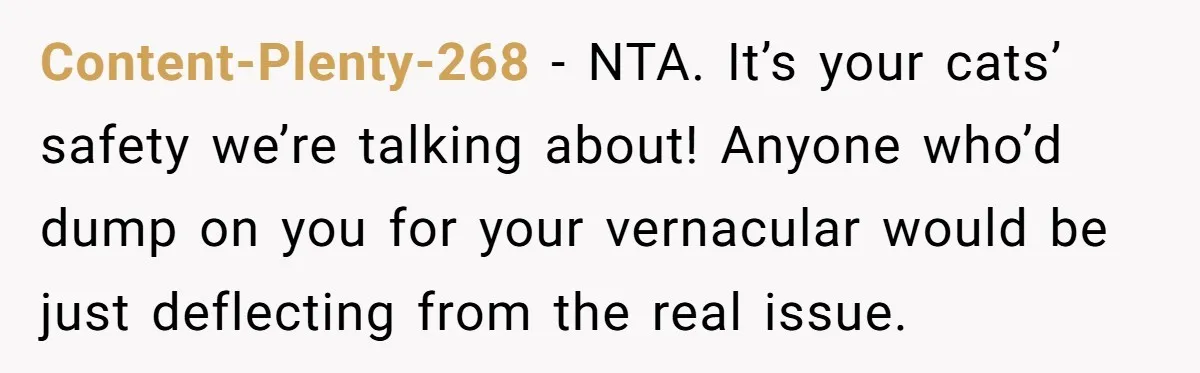 Content-Plenty-268 − NTA. It’s your cats’ safety we’re talking about! Anyone who’d dump on you for your vernacular would be just deflecting from the real issue.
