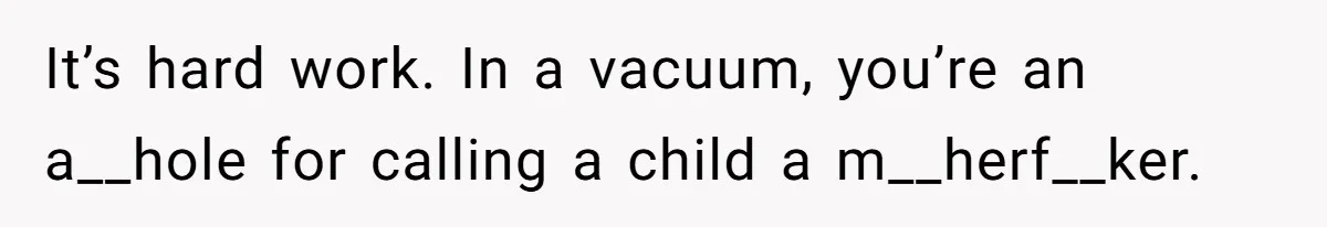 It’s hard work. In a vacuum, you’re an a__hole for calling a child a m__herf__ker.