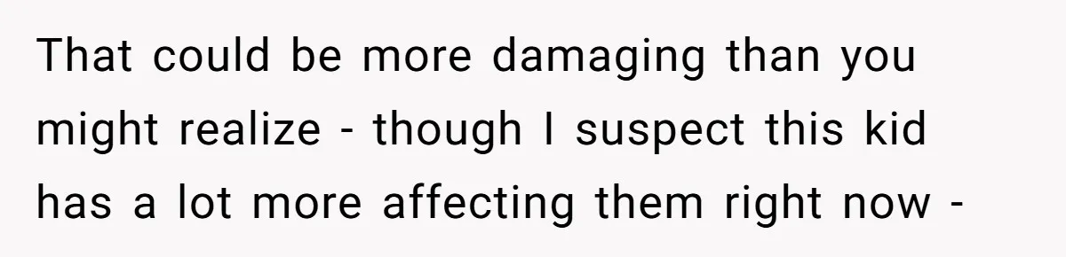 That could be more damaging than you might realize - though I suspect this kid has a lot more affecting them right now -