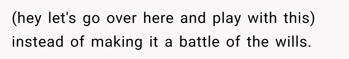 (hey let's go over here and play with this) instead of making it a battle of the wills.
