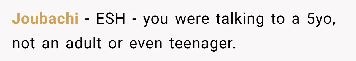 Joubachi − ESH - you were talking to a 5yo, not an adult or even teenager.