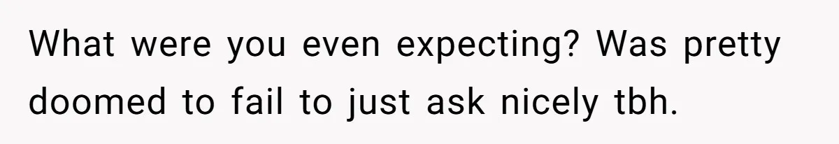 What were you even expecting? Was pretty doomed to fail to just ask nicely tbh.