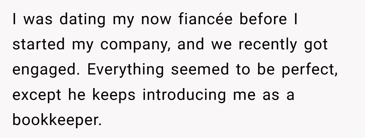 I was dating my now fiancée before I started my company, and we recently got engaged. Everything seemed to be perfect, except he keeps introducing me as a bookkeeper.