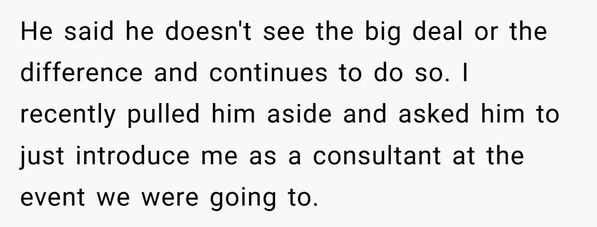 He said he doesn't see the big deal or the difference and continues to do so. I recently pulled him aside and asked him to just introduce me as a...