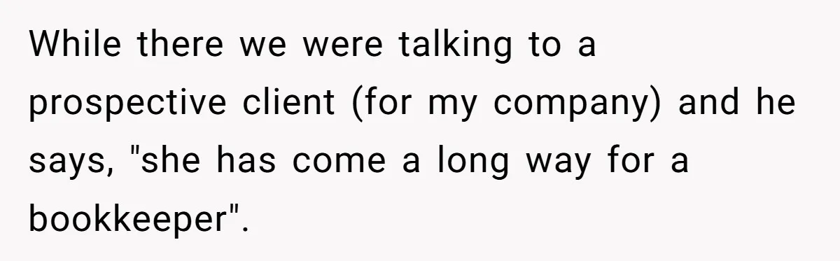 While there we were talking to a prospective client (for my company) and he says, "she has come a long way for a bookkeeper".