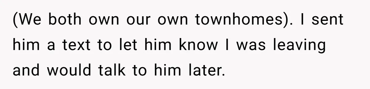 (We both own our own townhomes). I sent him a text to let him know I was leaving and would talk to him later.