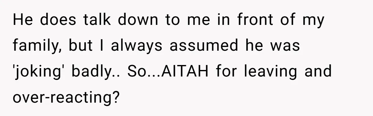 He does talk down to me in front of my family, but I always assumed he was 'joking' badly.. So...AITAH for leaving and over-reacting?