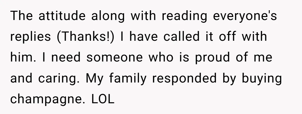 The attitude along with reading everyone's replies (Thanks!) I have called it off with him. I need someone who is proud of me and caring. My family responded by buying...