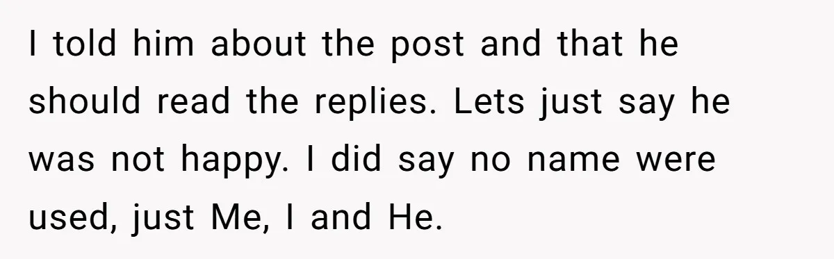 I told him about the post and that he should read the replies. Lets just say he was not happy. I did say no name were used, just Me, I...