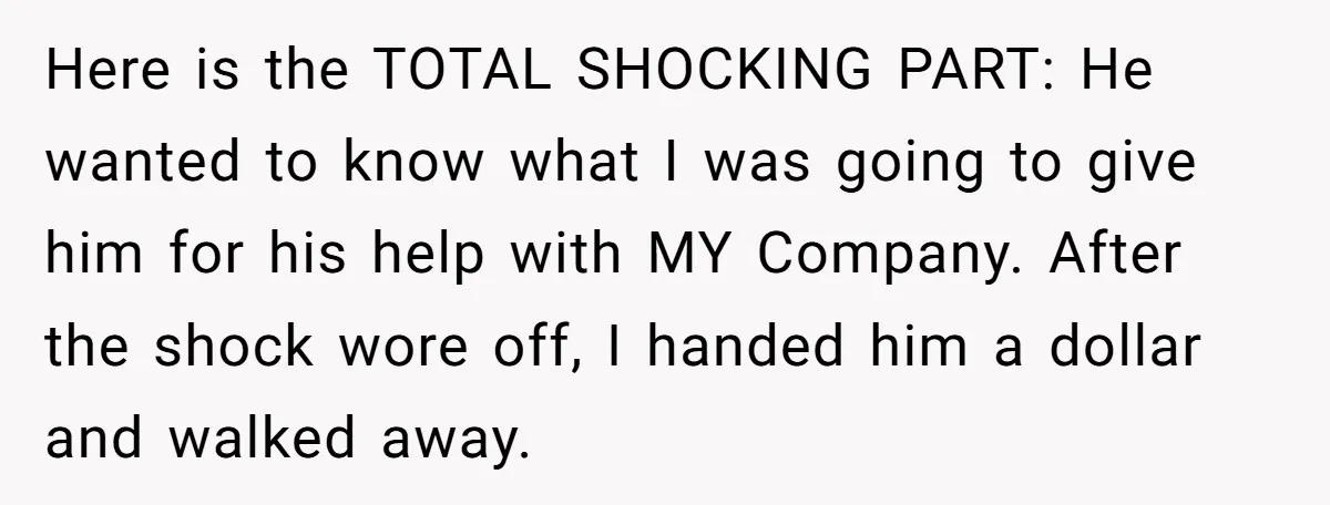 Here is the TOTAL SHOCKING PART: He wanted to know what I was going to give him for his help with MY Company. After the shock wore off, I handed...