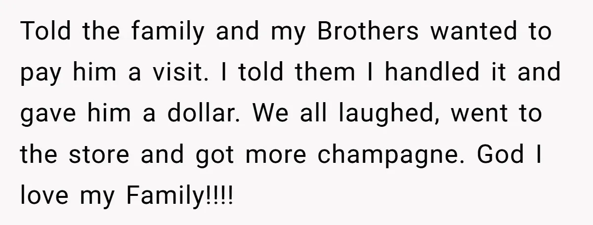 Told the family and my Brothers wanted to pay him a visit. I told them I handled it and gave him a dollar. We all laughed, went to the store...