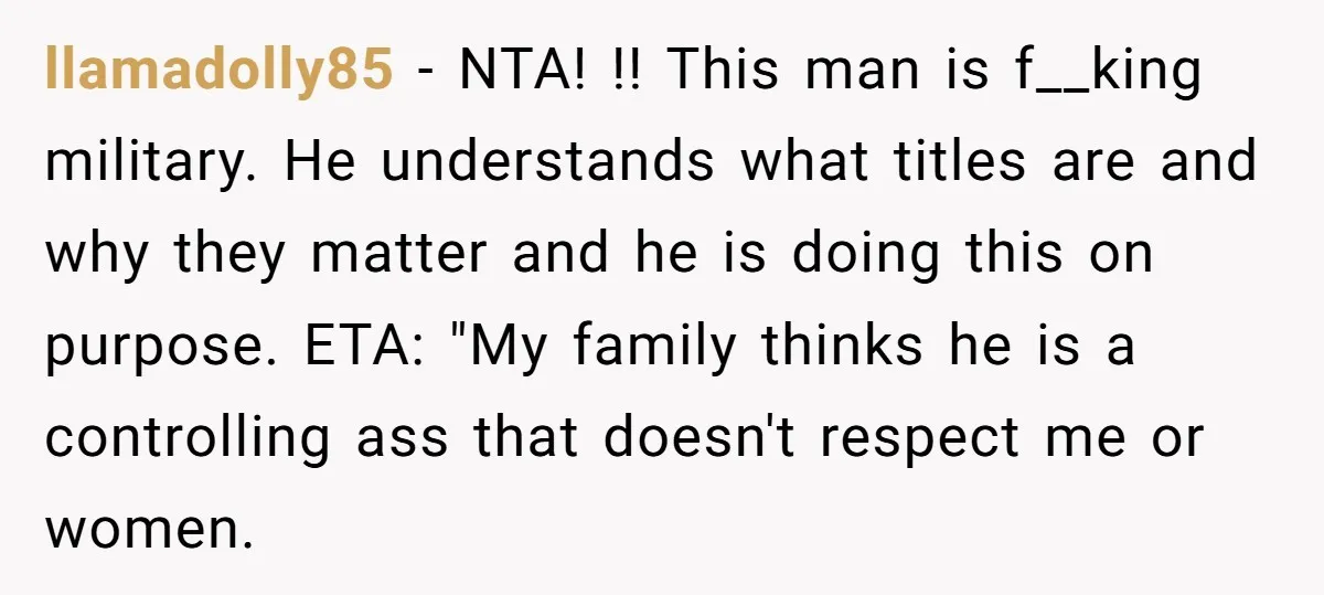 llamadolly85 − NTA! !! This man is f__king military. He understands what titles are and why they matter and he is doing this on purpose. ETA: "My family thinks he...