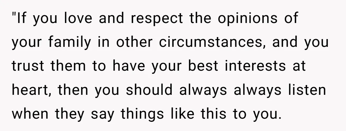 "If you love and respect the opinions of your family in other circumstances, and you trust them to have your best interests at heart, then you should always always listen...