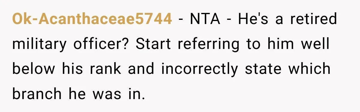 Ok-Acanthaceae5744 − NTA - He's a retired military officer? Start referring to him well below his rank and incorrectly state which branch he was in.