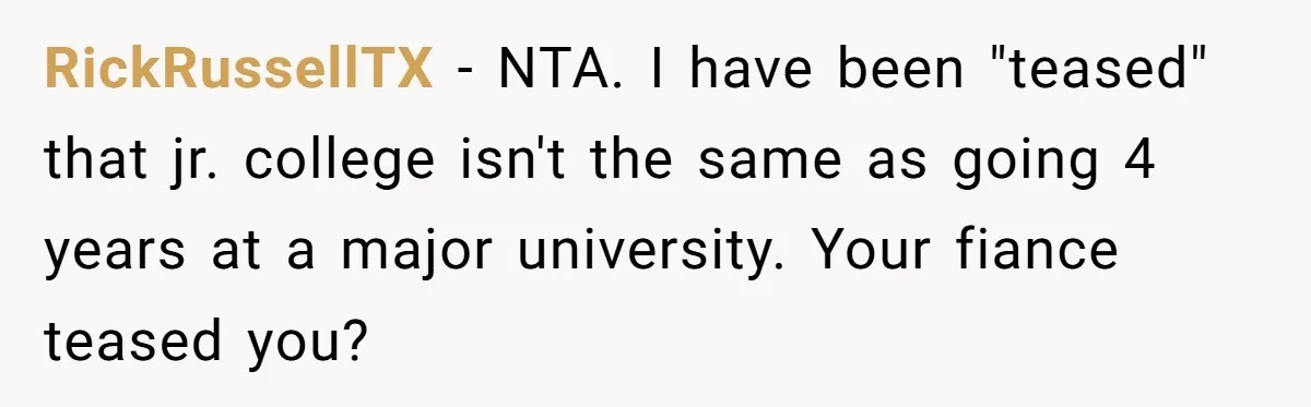 RickRussellTX − NTA. I have been "teased" that jr. college isn't the same as going 4 years at a major university. Your fiance teased you?