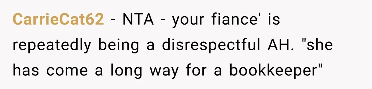 CarrieCat62 − NTA - your fiance' is repeatedly being a disrespectful AH. "she has come a long way for a bookkeeper"