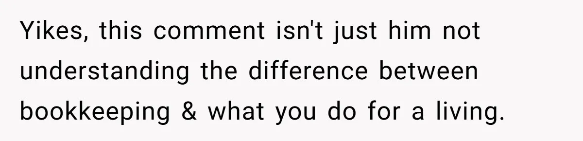 Yikes, this comment isn't just him not understanding the difference between bookkeeping & what you do for a living.