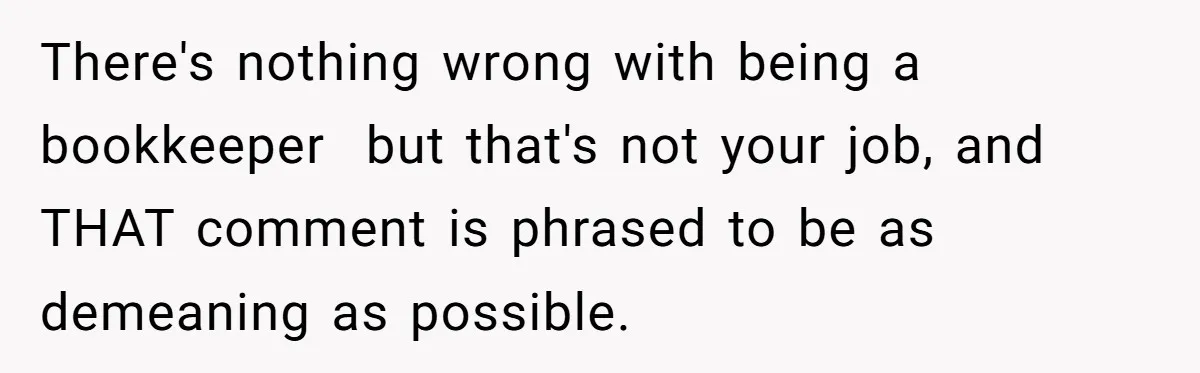 There's nothing wrong with being a bookkeeper  but that's not your job, and THAT comment is phrased to be as demeaning as possible.