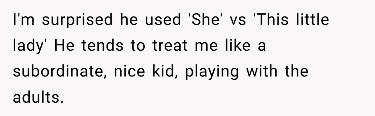 I'm surprised he used 'She' vs 'This little lady' He tends to treat me like a subordinate, nice kid, playing with the adults.