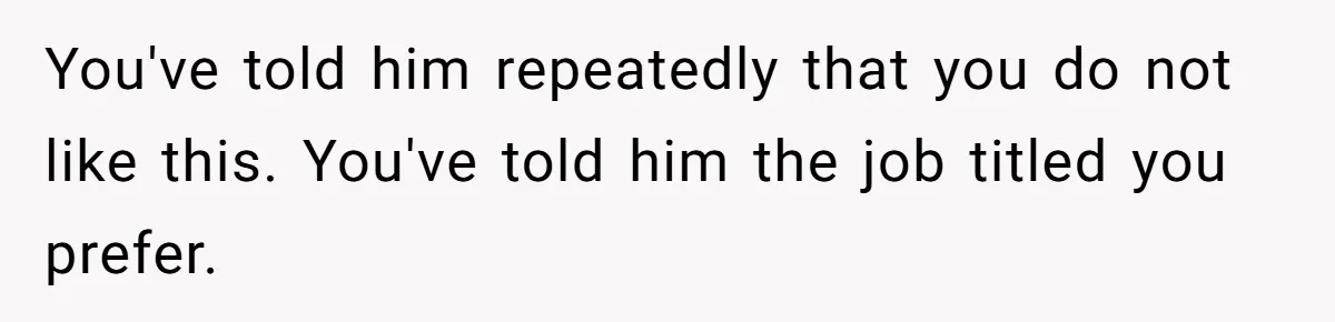 You've told him repeatedly that you do not like this. You've told him the job titled you prefer.